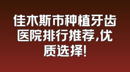 佳木斯市种植牙齿医院排行推荐，优质选择！
