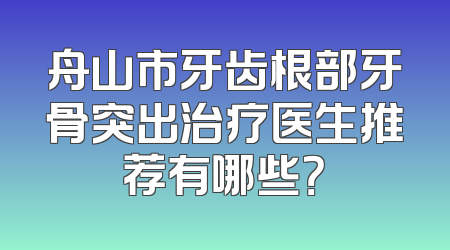 舟山市牙齿根部牙骨突出治疗医生推荐有哪些？