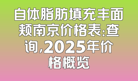 自体脂肪填充丰面颊南京价格表：查询，2025年价格概览
