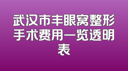 武汉市丰眼窝整形手术费用一览透明表