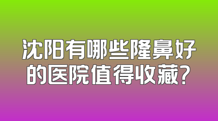 沈阳有哪些隆鼻好的医院值得收藏？