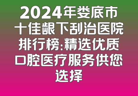 2024年娄底市十佳龈下刮治医院排行榜：精选优质口腔医疗服务供您选择