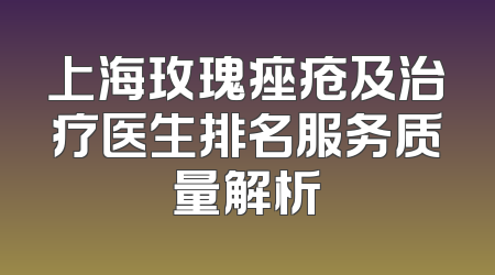 上海玫瑰痤疮及治疗医生排名服务质量解析