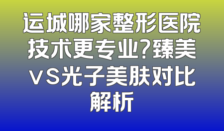 运城哪家整形医院技术更专业？臻美vs光子美肤对比解析
