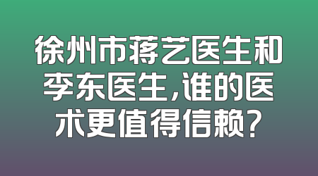 徐州市蒋艺医生和李东医生，谁的医术更值得信赖？