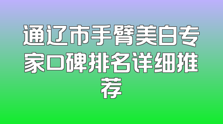 通辽市手臂美白专家口碑排名详细推荐