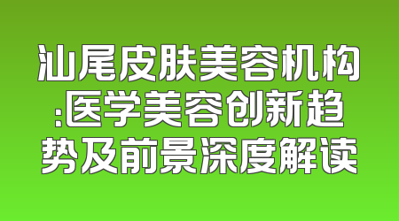 汕尾皮肤美容机构：医学美容创新趋势及前景深度解读