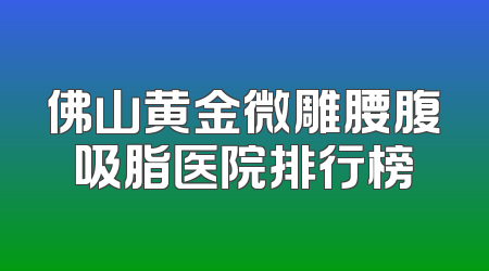 佛山黄金微雕腰腹吸脂医院排行榜