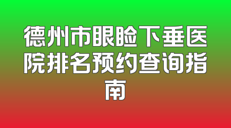 德州市眼睑下垂医院排名预约查询指南