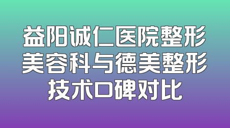 益阳诚仁医院整形美容科与德美整形技术口碑对比