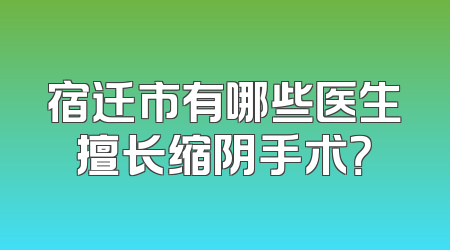 宿迁市有哪些医生擅长缩阴手术？