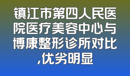 镇江市第四人民医院医疗美容中心与博康整形诊所对比，优劣明显