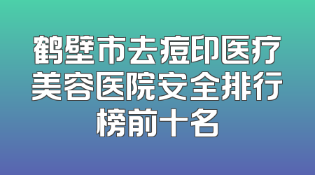 鹤壁市去痘印医疗美容医院安全排行榜前十名