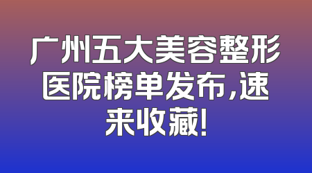 广州五大美容整形医院榜单发布，速来收藏！