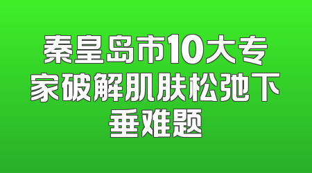 秦皇岛市10大专家破解肌肤松弛下垂难题