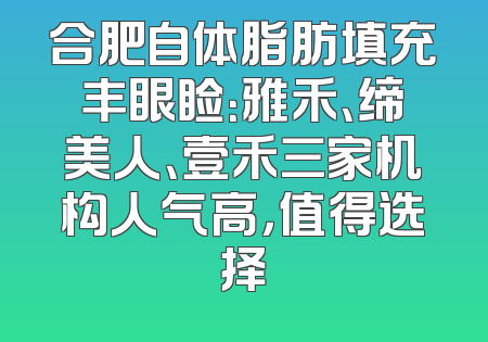 合肥自体脂肪填充丰眼睑：雅禾、缔美人、壹禾三家机构人气高，值得选择
