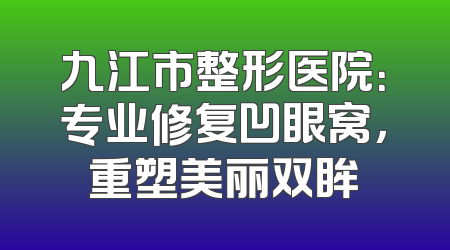 九江市整形医院：专业修复凹眼窝，重塑美丽双眸