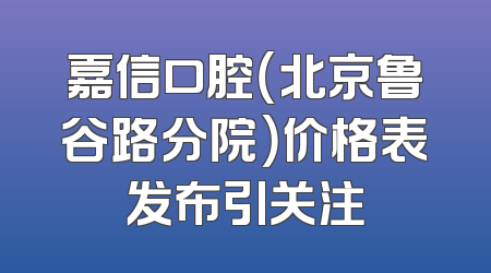 嘉信口腔（北京鲁谷路分院）价格表发布引关注