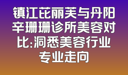 镇江芘丽芙与丹阳辛珊珊诊所美容对比：洞悉美容行业专业走向