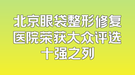 北京眼袋整形修复医院荣获大众评选十强之列