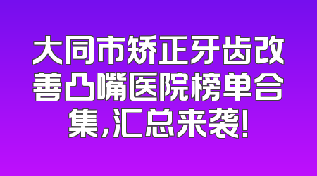 大同市矫正牙齿改善凸嘴医院榜单合集，汇总来袭！