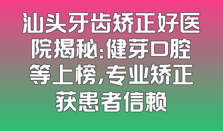 汕头牙齿矫正好医院揭秘：健芽口腔等上榜，专业矫正获患者信赖