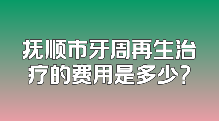 抚顺市牙周再生治疗的费用是多少？