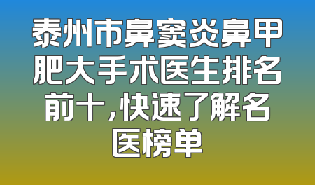 泰州市鼻窦炎鼻甲肥大手术医生排名前十，快速了解名医榜单
