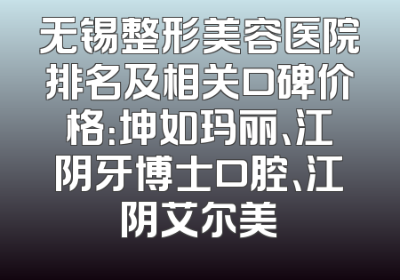 无锡整形美容医院排名及相关口碑价格：坤如玛丽、江阴牙博士口腔、江阴艾尔美