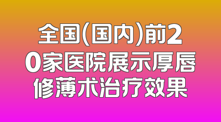 全国（国内）前20家医院展示厚唇修薄术治疗效果