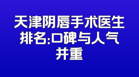 天津阴唇手术医生排名：口碑与人气并重