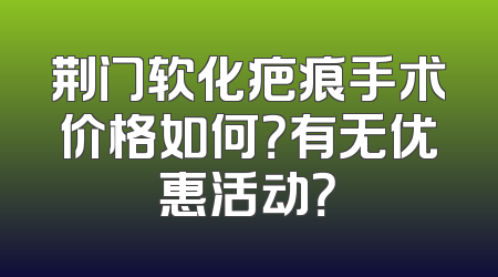 荆门软化疤痕手术价格如何？有无优惠活动？