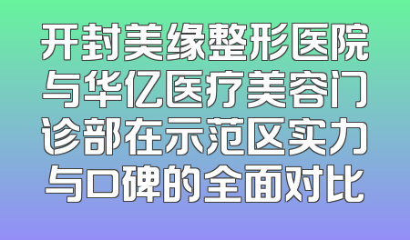 开封美缘整形医院与华亿医疗美容门诊部在示范区实力与口碑的全面对比