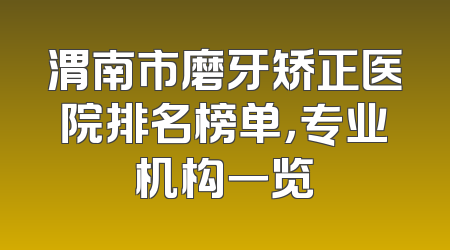 渭南市磨牙矫正医院排名榜单，专业机构一览