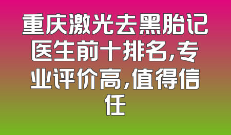 重庆激光去黑胎记医生前十排名，专业评价高，值得信任