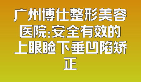 广州博仕整形美容医院：安全有效的上眼睑下垂凹陷矫正