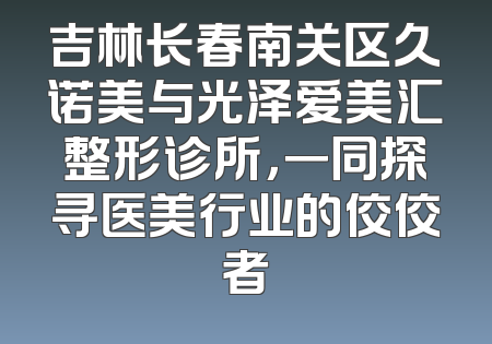 吉林长春南关区久诺美与光泽爱美汇整形诊所，一同探寻医美行业的佼佼者