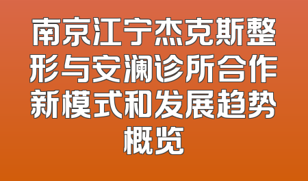 南京江宁杰克斯整形与安澜诊所合作新模式和发展趋势概览