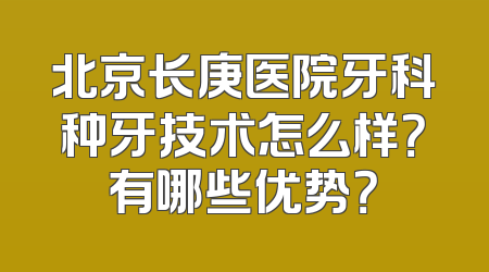 北京长庚医院牙科种牙技术怎么样？有哪些优势？