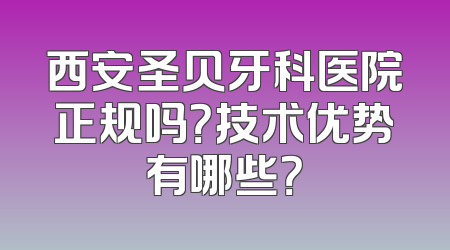 西安圣贝牙科医院正规吗？技术优势有哪些？