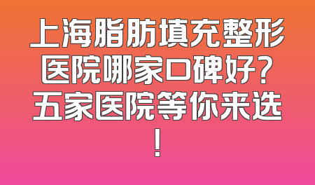 上海脂肪填充整形医院哪家口碑好？五家医院等你来选！