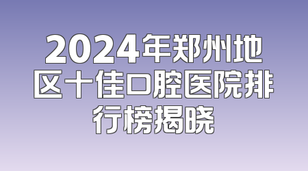 2024年郑州地区十佳口腔医院排行榜揭晓