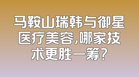 马鞍山瑞韩与御星医疗美容，哪家技术更胜一筹？
