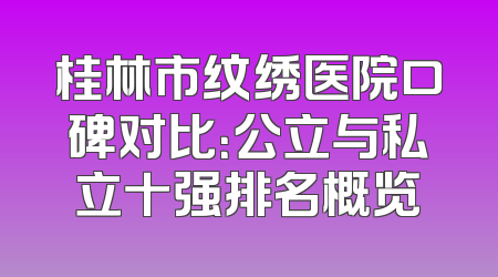 桂林市纹绣医院口碑对比：公立与私立十强排名概览