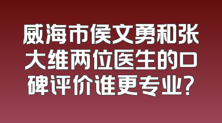 威海市侯文勇和张大维两位医生的口碑评价谁更专业？