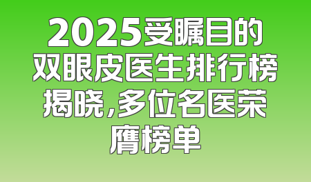 2025受瞩目的双眼皮医生排行榜揭晓，多位名医荣膺榜单
