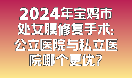 2024年宝鸡市处女膜修复手术：公立医院与私立医院哪个更优？