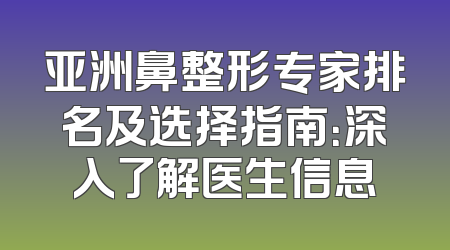 亚洲鼻整形专家排名及选择指南：深入了解医生信息