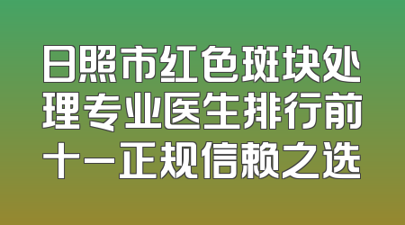 日照市红色斑块处理专业医生排行前十_正规信赖之选
