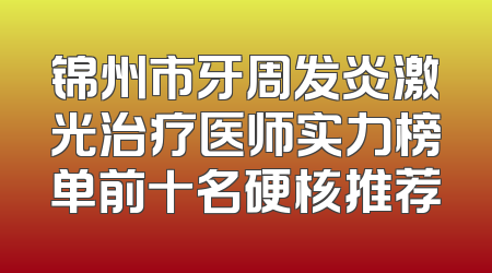 锦州市牙周发炎激光治疗医师实力榜单前十名硬核推荐